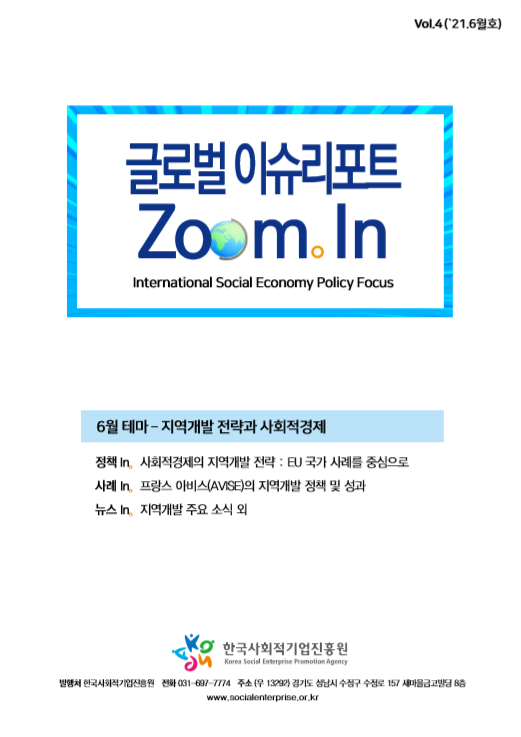 글로벌 이슈리포트 ZOOM in international Social Economy Policy Focus 6월테마-지역개발 전략과 사회적 경제 정책in 사회적경제의 지역개발 전략:EU국가 사례를 중심으로,사례in 프랑스 아비스(AVISE)의 지역개발 정책 및 성과, 뉴스in 지역개발 주요 소식 외 한국사회적 기업 진흥원 발행처 한국사회적기업 진흥원 전화)031-697-7774 주소(우13292)경기도 성남시 수정구 수정로 157 새마을금고빌딩8층
