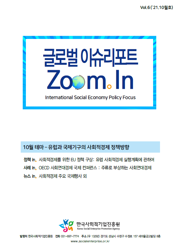 Vol.6('21.10월호) 글로벌 이슈리포트 Zoom.In International Social Economy Policy Focus / 10월 테마 - 유럽과 국제기구의 사회적경제 정책방향 / 정책 In. 사회적경제를 위한 EU 정책 구상 : 유럽 사회적 경제 실현계획에 관하여 / 사례 In. OECD 사회연대경제 국제 컨퍼런스 : 주류로 부상하는 사회연대경제 / 뉴스 In. 사회적경제 주요 국제행사 외