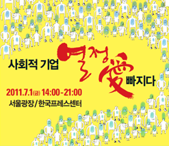 사회적기업 열정愛빠지다 2011.7.1(금) 14:00-21:00 서울광장/한국프레스센터 / 제 1회 사회적기업의 날 기념행사 사전행사 6/28~6/29 세상을 바꾸는 콘서트_광화문 KT 올레스퀘어, 6/30 한일 사회적기업과 동아시아네트워크 구축 국제 심포지움 마포가든 호텔 13:30-18:00 / 본행사 한국프레스센터 2011 사회적기업페어 7/1 열린토론회 14:00-16:40 1(예비)사회적기업가 Jump up class 2 소셜벤처&청년사회적기업 Future Class 3 대학생 동아리 SE Promotor class 네트워크 파티 16:50-17:30 / 서울광장 2011 사회적기업 한마당 7/1 기념식 및 특별행사 18:00-21:00 1 사회적기업의 날 기념식 2 사회적기업의 날 기념 KBS 2FM 공개방송(데니의 뮤직쇼) 체험프로그램 15:00-21:00 종합홍보관, 문화예술 사회적기업 체험마당 거리공연 17:00-18:00 / 주최 고용노동부, 한국사회적기업진흥원 / 주관 사단법인 사람사랑, 사회적기업연구원, 호서대학교 산학협력단, 후원 국회사회적기업연구포럼, 문의 사회적기업의 날 기념행사 사무국 02-796-023 http://www.socialenterprise.or.kr